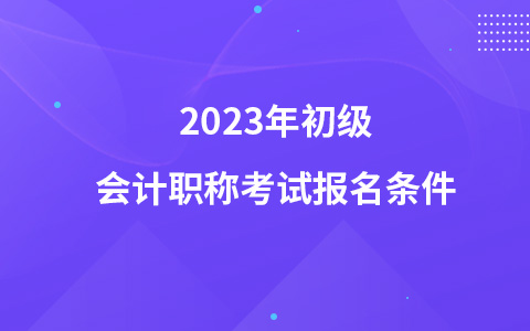2023年初級(jí)會(huì)計(jì)職稱(chēng)考試報(bào)名條件