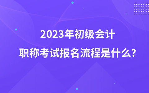 2023年初級(jí)會(huì)計(jì)職稱(chēng)考試報(bào)名流程是什么?