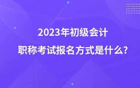 2023年初級(jí)會(huì)計(jì)職稱(chēng)考試報(bào)名方式是什么?