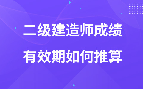 二級(jí)建造師成績(jī)有效期如何推算？