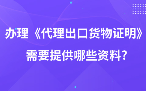 辦理《代理出口貨物證明》需要提供哪些資料?