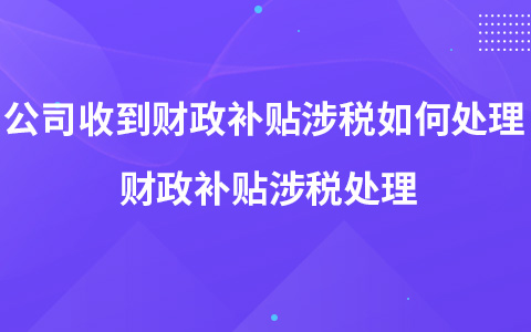 公司收到財政補(bǔ)貼涉稅如何處理 財政補(bǔ)貼涉稅處理