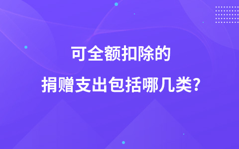 可全額扣除的捐贈支出包括哪幾類?