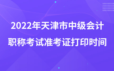 2022年天津市中級(jí)會(huì)計(jì)職稱(chēng)考試準(zhǔn)考證打印時(shí)間