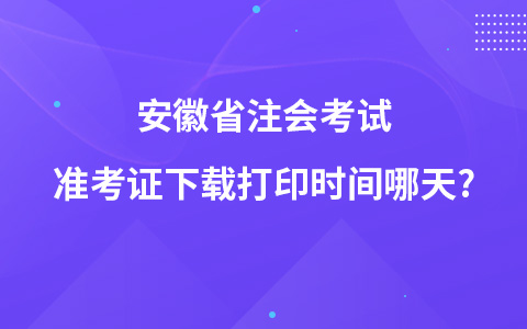 安徽省注會考試準考證下載打印時間哪天?