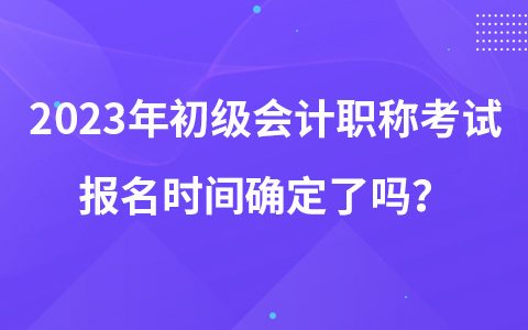 2023年初級(jí)會(huì)計(jì)職稱(chēng)考試報(bào)名時(shí)間確定了嗎？