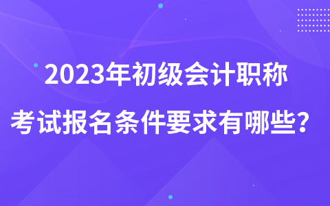 2023年初級(jí)會(huì)計(jì)職稱(chēng)考試報(bào)名條件要求有哪些？