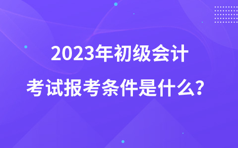 2023年初級(jí)會(huì)計(jì)考試報(bào)考條件是什么？