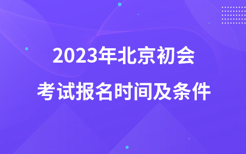 2023年北京初會(huì)考試報(bào)名時(shí)間及條件