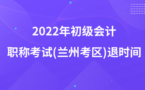 2022年初級(jí)會(huì)計(jì)職稱(chēng)考試(蘭州考區(qū))退時(shí)間