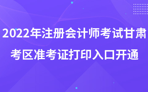 2022年注冊會計師考試甘肅考區(qū)準考證打印入口開通