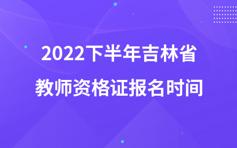 2022下半年吉林省教師資格證報名時間