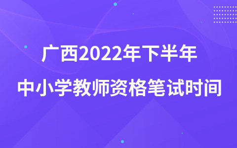 廣西2022年下半年中小學(xué)教師資格筆試時(shí)間