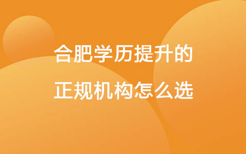 合肥學歷提升的正規(guī)機構怎么選