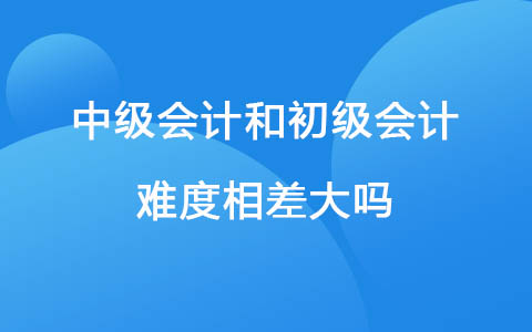 中級會計師和初級會計師難度相差大嗎