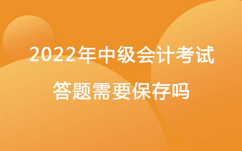 2022年中級會計考試答題需要保存嗎