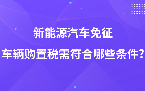 新能源汽車免征車輛購(gòu)置稅需符合哪些條件?