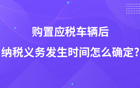 購(gòu)置應(yīng)稅車輛后納稅義務(wù)發(fā)生時(shí)間怎么確定?