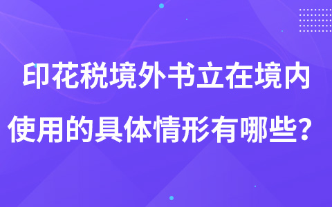 印花稅境外書立在境內(nèi)使用的具體情形有哪些？