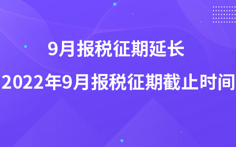 9月報(bào)稅征期延長(zhǎng) 2022年9月報(bào)稅征期截止時(shí)間