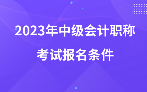2023年中級會計(jì)職稱考試報(bào)名條件