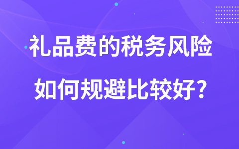 禮品費的稅務(wù)風(fēng)險如何規(guī)避比較好?