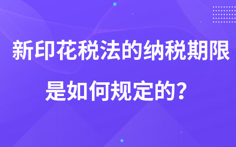 新印花稅法的納稅期限是如何規(guī)定的？