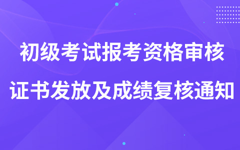 關(guān)于2022年初級考試報考資格審核、證書發(fā)放及成績復(fù)核的通知