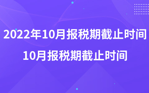 2022年10月報(bào)稅期截止時(shí)間 10月報(bào)稅期截止時(shí)間