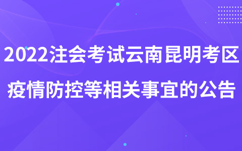 2022年注冊會計師考試云南昆明考區(qū)考生疫情防控等相關事宜的公告