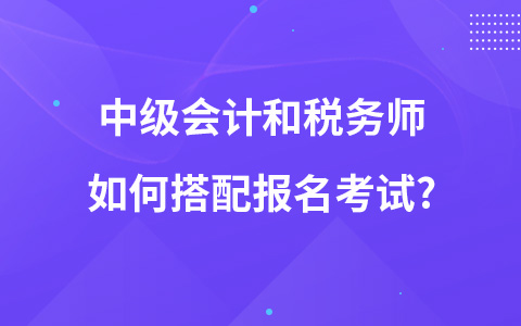 中級(jí)會(huì)計(jì)和稅務(wù)師如何搭配報(bào)名考試?