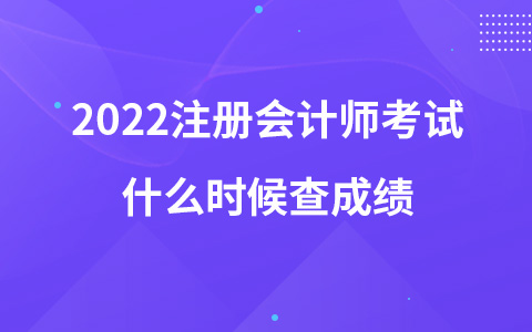 2022注冊(cè)會(huì)計(jì)師考試什么時(shí)候查成績(jī)