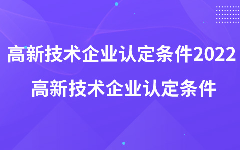 高新技術(shù)企業(yè)認定條件2022 高新技術(shù)企業(yè)認定條件