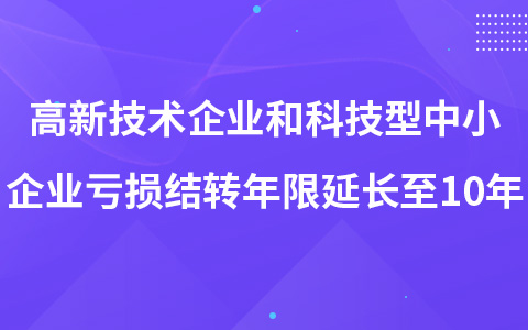 高新技術(shù)企業(yè)和科技型中小企業(yè)虧損結(jié)轉(zhuǎn)年限延長至10年