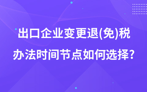 出口企業(yè)變更退(免)稅辦法時(shí)間節(jié)點(diǎn)如何選擇?