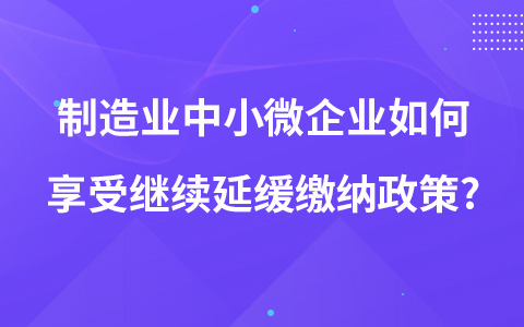 制造業(yè)中小微企業(yè)如何享受繼續(xù)延緩繳納政策?