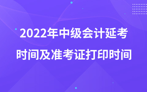 2022年中級(jí)會(huì)計(jì)延考時(shí)間及準(zhǔn)考證打印時(shí)間