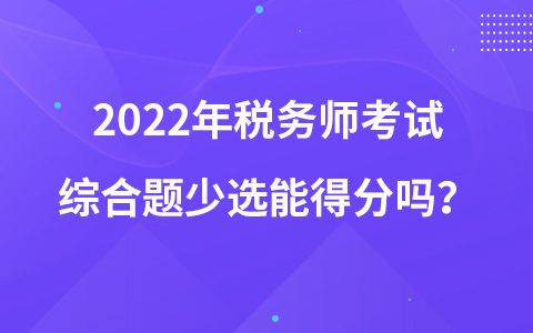 2022年稅務(wù)師考試綜合題少選能得分嗎？