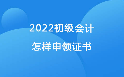 2022初級(jí)會(huì)計(jì)怎樣申領(lǐng)證書(shū)