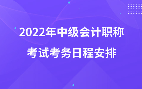 2022年中級(jí)會(huì)計(jì)職稱考試考務(wù)日程安排