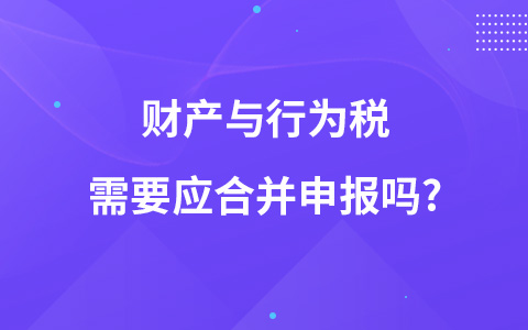 財產(chǎn)與行為稅需要應(yīng)合并申報嗎?