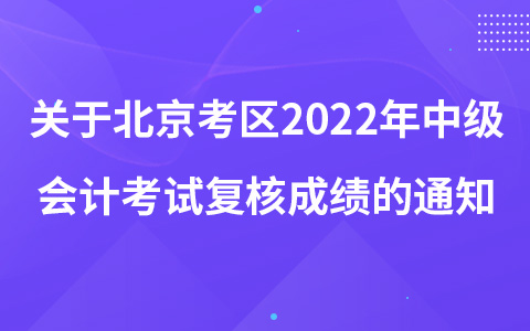 關(guān)于北京考區(qū)2022年中級(jí)會(huì)計(jì)資格考試復(fù)核成績的通知