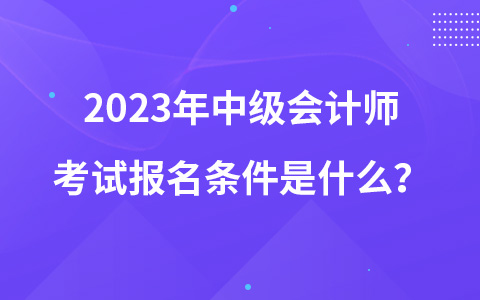 2023年中級會計(jì)師考試報(bào)名條件是什么？
