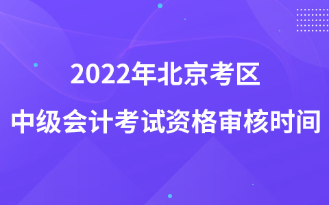 2022年北京考區(qū)中級(jí)會(huì)計(jì)考試資格審核時(shí)間