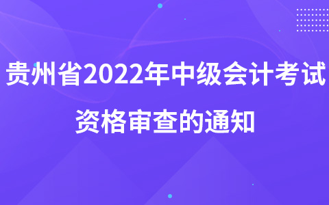 關(guān)于開展貴州省2022年會(huì)計(jì)專業(yè)技術(shù)中級(jí)資格考試資格審查的通知