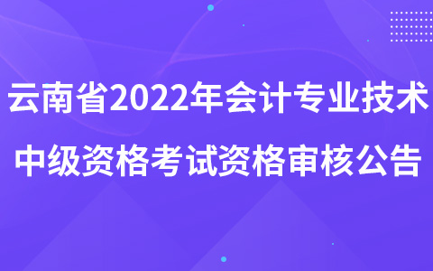 云南省2022年會(huì)計(jì)專(zhuān)業(yè)技術(shù)中級(jí)資格考試資格審核公告
