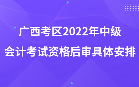 廣西考區(qū)2022年中級(jí)會(huì)計(jì)考試資格后審具體安排