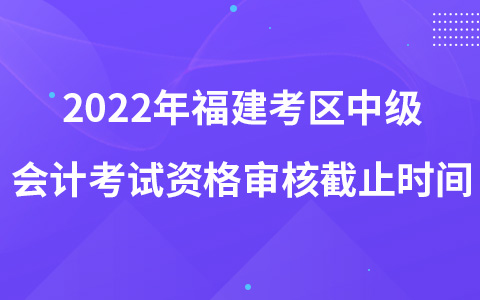 2022年福建考區(qū)中級(jí)會(huì)計(jì)考試資格審核截止時(shí)間