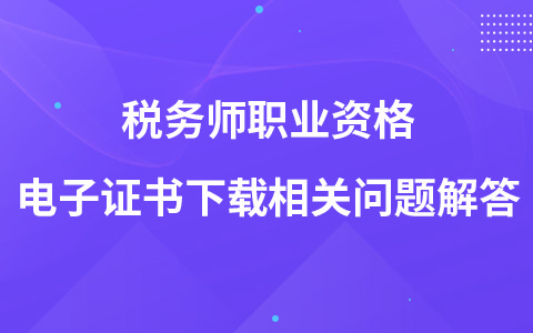 稅務師職業(yè)資格電子證書下載相關問題解答