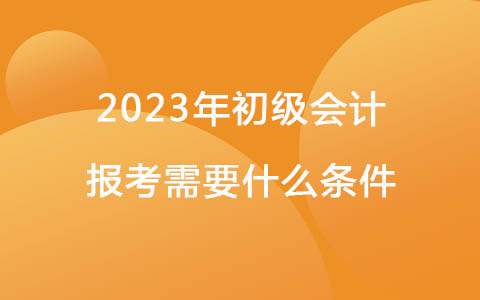 2023年初級會計報考需要什么條件